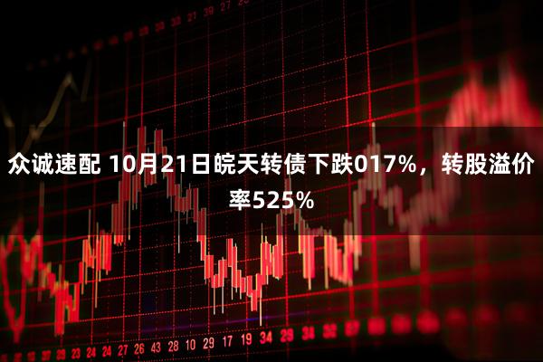众诚速配 10月21日皖天转债下跌017%，转股溢价率525%