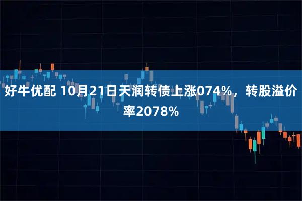 好牛优配 10月21日天润转债上涨074%，转股溢价率2078%