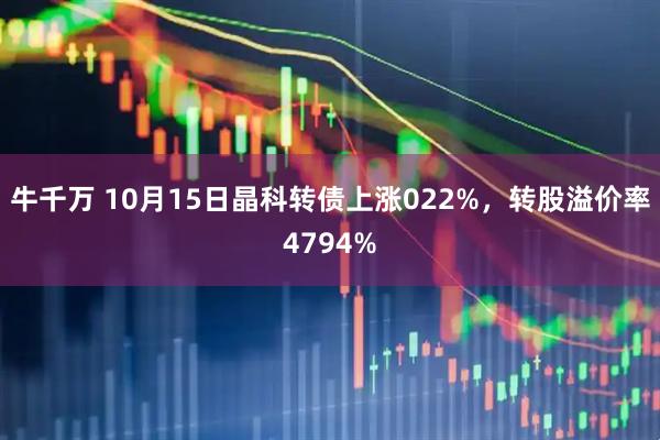 牛千万 10月15日晶科转债上涨022%，转股溢价率4794%