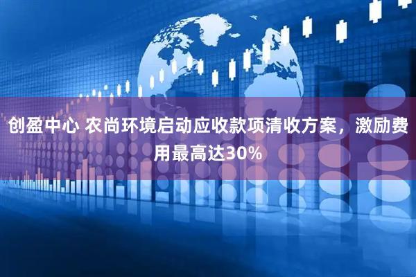 创盈中心 农尚环境启动应收款项清收方案,激励费用最高达30%