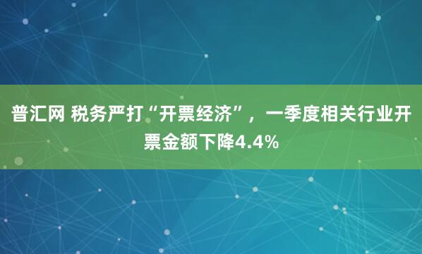 普汇网 税务严打“开票经济”，一季度相关行业开票金额下降4.4%