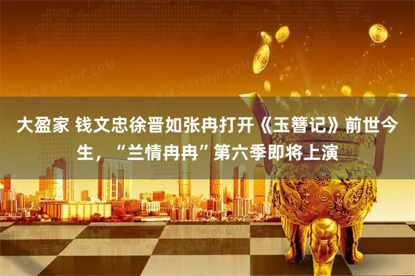 大盈家 钱文忠徐晋如张冉打开《玉簪记》前世今生，“兰情冉冉”第六季即将上演
