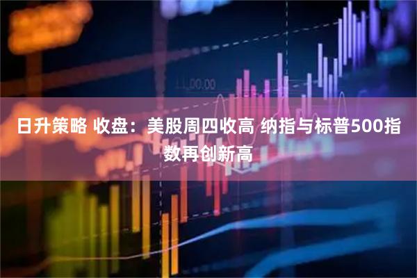 日升策略 收盘：美股周四收高 纳指与标普500指数再创新高