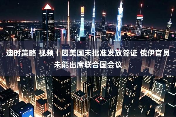 迪时策略 视频丨因美国未批准发放签证 俄伊官员未能出席联合国会议