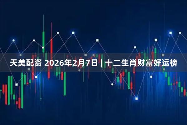 天美配资 2026年2月7日 | 十二生肖财富好运榜