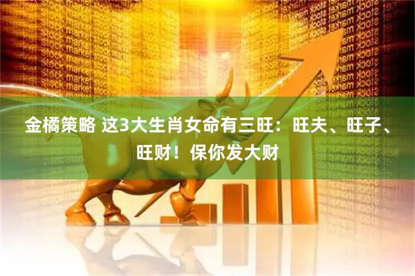 金橘策略 这3大生肖女命有三旺：旺夫、旺子、旺财！保你发大财