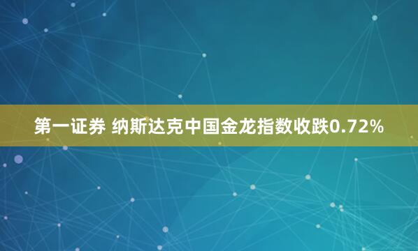 第一证券 纳斯达克中国金龙指数收跌0.72%
