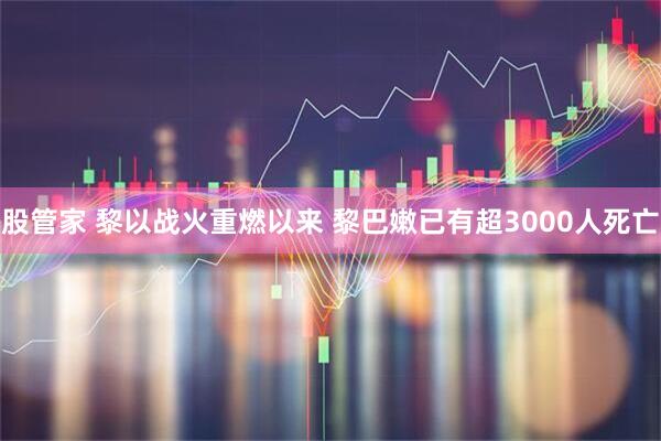 股管家 黎以战火重燃以来 黎巴嫩已有超3000人死亡