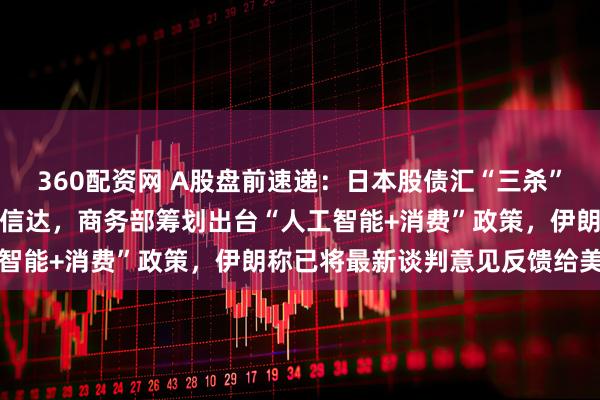 360配资网 A股盘前速递:日本股债汇“三杀”,中金拟吸收合并东兴、信达,商务部筹划出台“人工智能+消费”政策,伊朗称已将最新谈判意见反馈给美方