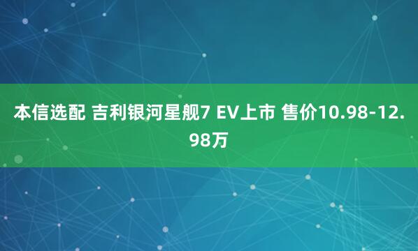 本信选配 吉利银河星舰7 EV上市 售价10.98-12.98万