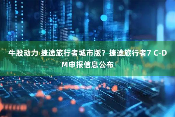 牛股动力 捷途旅行者城市版？捷途旅行者7 C-DM申报信息公布
