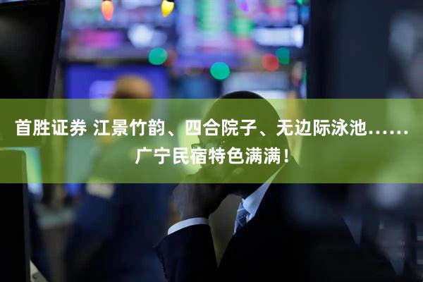 首胜证券 江景竹韵、四合院子、无边际泳池……广宁民宿特色满满！