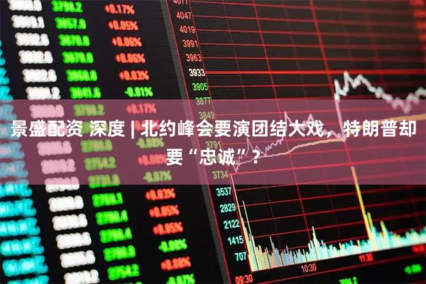 景盛配资 深度 | 北约峰会要演团结大戏,特朗普却要“忠诚”?