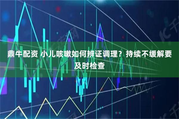 鼎牛配资 小儿咳嗽如何辨证调理？持续不缓解要及时检查