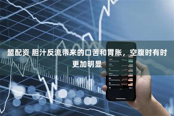 盟配资 胆汁反流带来的口苦和胃胀，空腹时有时更加明显