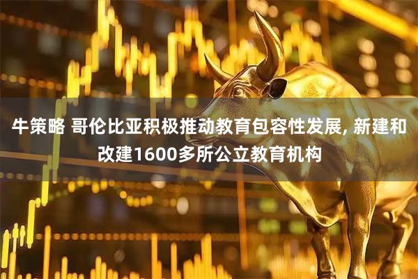 牛策略 哥伦比亚积极推动教育包容性发展, 新建和改建1600多所公立教育机构