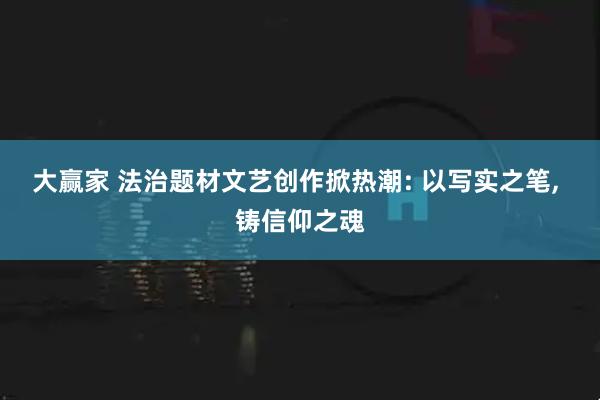 大赢家 法治题材文艺创作掀热潮: 以写实之笔, 铸信仰之魂