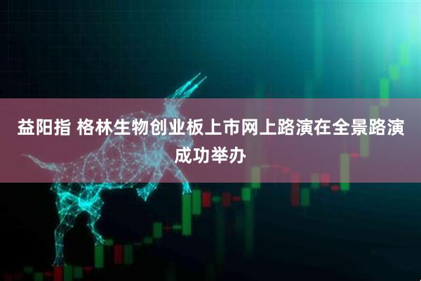 益阳指 格林生物创业板上市网上路演在全景路演成功举办