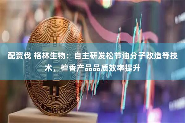 配资伐 格林生物：自主研发松节油分子改造等技术，檀香产品品质效率提升