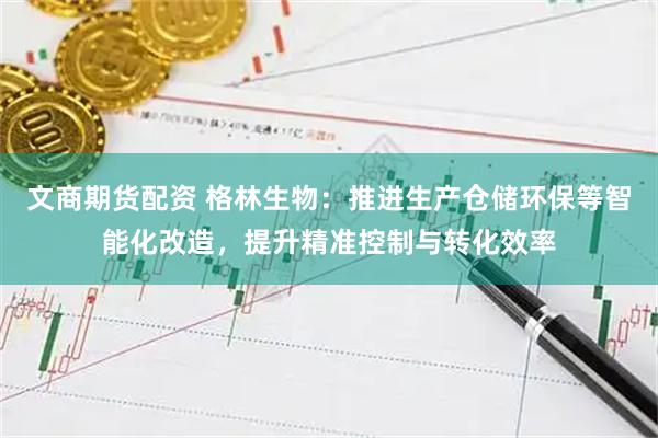 文商期货配资 格林生物：推进生产仓储环保等智能化改造，提升精准控制与转化效率