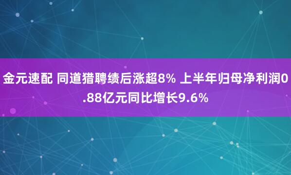 金元速配 同道猎聘绩后涨超8% 上半年归母净利润0.88亿元同比增长9.6%