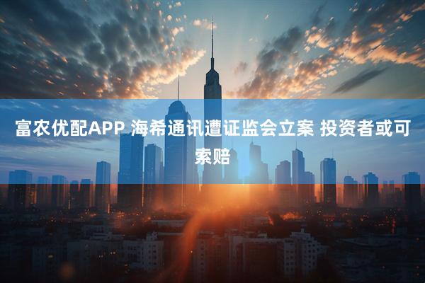 富农优配APP 海希通讯遭证监会立案 投资者或可索赔