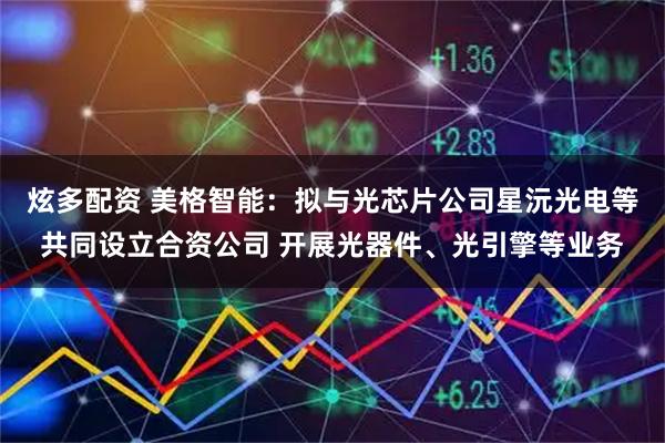 炫多配资 美格智能:拟与光芯片公司星沅光电等共同设立合资公司 开展光器件、光引擎等业务