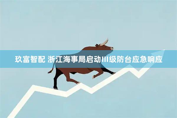 玖富智配 浙江海事局启动Ⅲ级防台应急响应