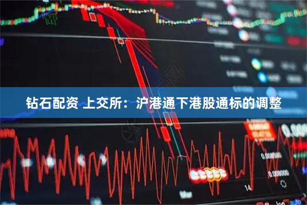 钻石配资 上交所:沪港通下港股通标的调整