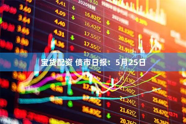 宝货配资 债市日报：5月25日